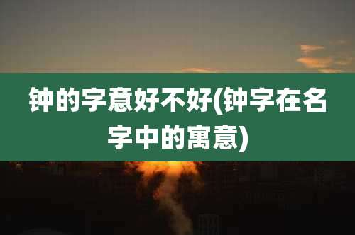 钟的字意好不好(钟字在名字中的寓意)