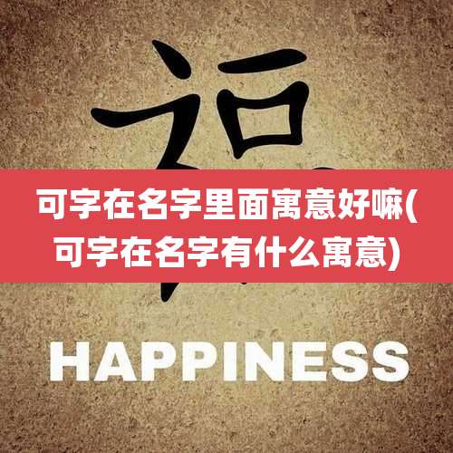 可字在名字里面寓意好嘛(可字在名字有什么寓意)