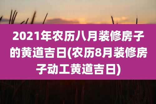 2021年农历八月装修房子的黄道吉日(农历8月装修房子动工黄道吉日)