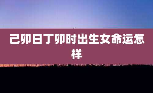 己卯日丁卯时出生女命运怎样