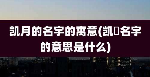 凯月的名字的寓意(凯玥名字的意思是什么)