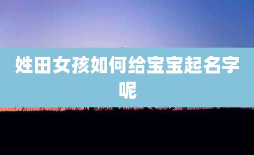 姓田女孩如何给宝宝起名字呢
