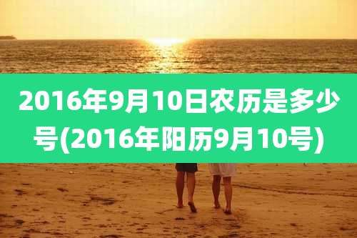 2016年9月10日农历是多少号(2016年阳历9月10号)