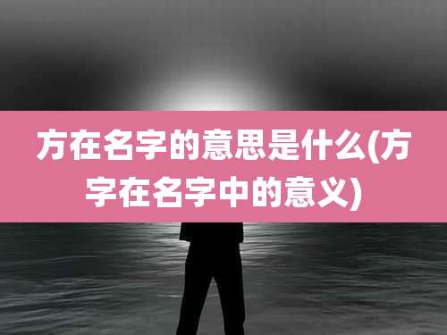 方在名字的意思是什么(方字在名字中的意义)