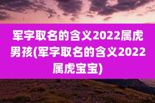 军字取名的含义2022属虎男孩(军字取名的含义2022属虎宝宝)