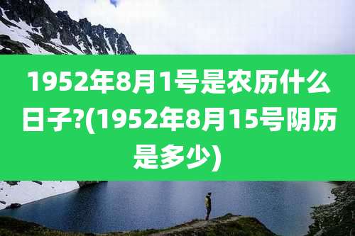 1952年8月1号是农历什么日子?(1952年8月15号阴历是多少)