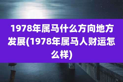 1978年属马什么方向地方发展(1978年属马人财运怎么样)
