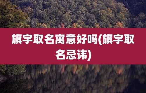 旗字取名寓意好吗(旗字取名忌讳)