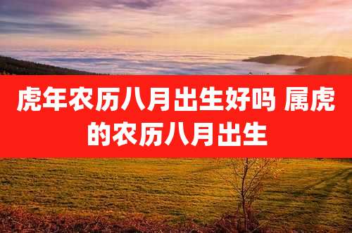 虎年农历八月出生好吗 属虎的农历八月出生