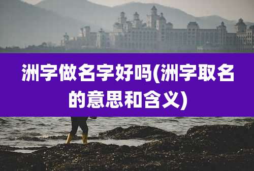 洲字做名字好吗(洲字取名的意思和含义)