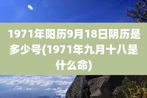 1971年阳历9月18日阴历是多少号(1971年九月十八是什么命)