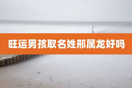 旺运男孩取名姓邢属龙好吗