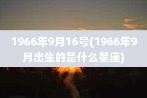 1966年9月16号(1966年9月出生的是什么星座)