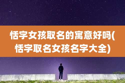 恬字女孩取名的寓意好吗(恬字取名女孩名字大全)