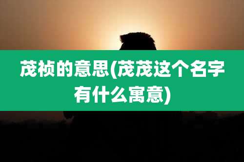 茂祯的意思(茂茂这个名字有什么寓意)