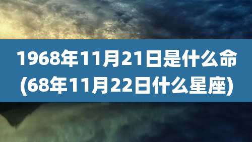 1968年11月21日是什么命(68年11月22日什么星座)