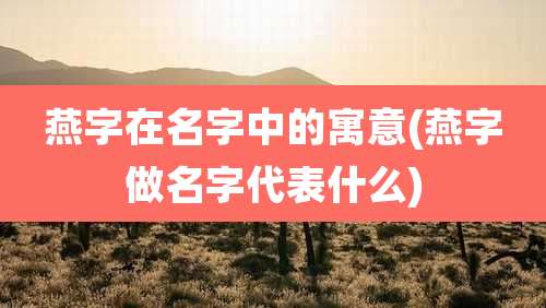 燕字在名字中的寓意(燕字做名字代表什么)
