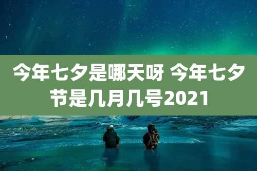 今年七夕是哪天呀 今年七夕节是几月几号2021