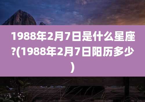 1988年2月7日是什么星座?(1988年2月7日阳历多少)