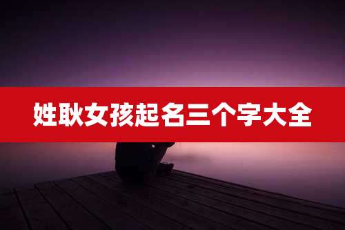 姓耿女孩起名三个字大全