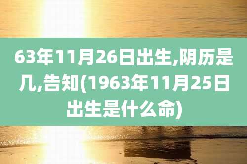 63年11月26日出生,阴历是几,告知(1963年11月25日出生是什么命)