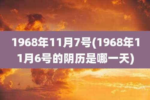 1968年11月7号(1968年11月6号的阴历是哪一天)