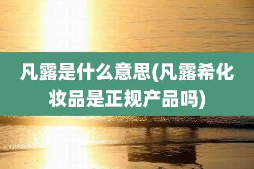 凡露是什么意思(凡露希化妆品是正规产品吗)