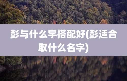 彭与什么字搭配好(彭适合取什么名字)