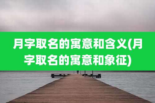 月字取名的寓意和含义(月字取名的寓意和象征)