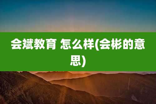 会斌教育 怎么样(会彬的意思)