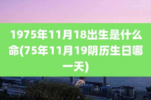 1975年11月18出生是什么命(75年11月19阴历生日哪一天)