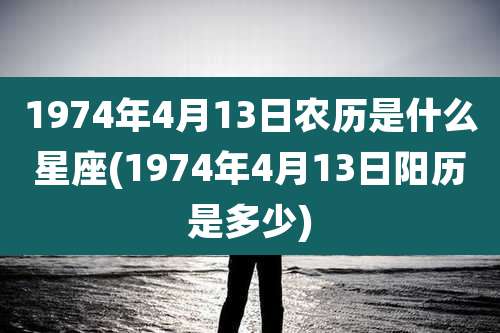1974年4月13日农历是什么星座(1974年4月13日阳历是多少)