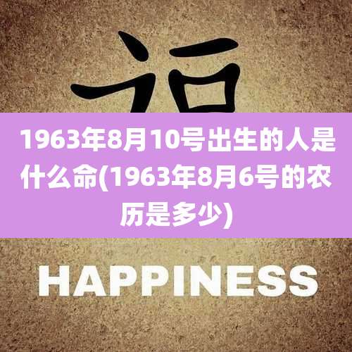 1963年8月10号出生的人是什么命(1963年8月6号的农历是多少)
