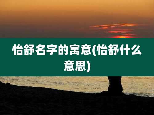 怡舒名字的寓意(怡舒什么意思)