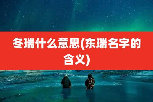 冬瑞什么意思(东瑞名字的含义)