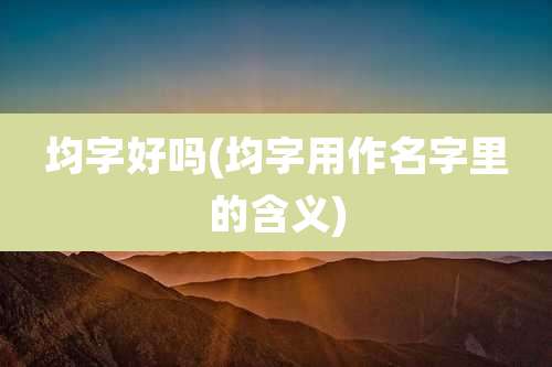 均字好吗(均字用作名字里的含义)