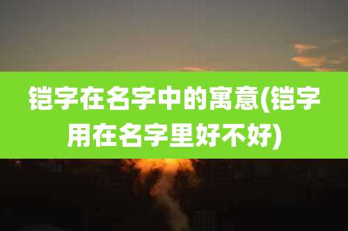 铠字在名字中的寓意(铠字用在名字里好不好)