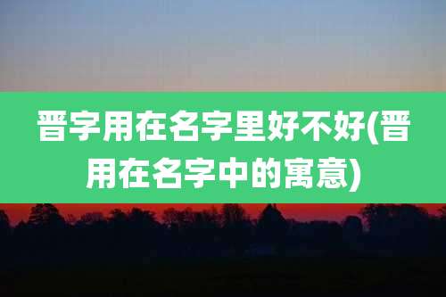 晋字用在名字里好不好(晋用在名字中的寓意)