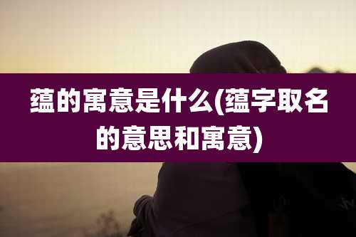 蕴的寓意是什么(蕴字取名的意思和寓意)