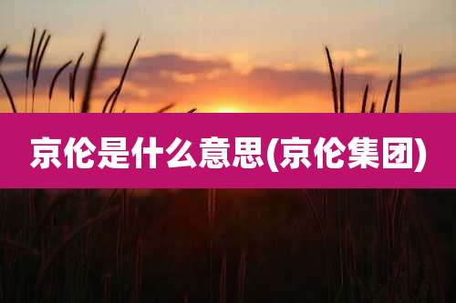 京伦是什么意思(京伦集团)