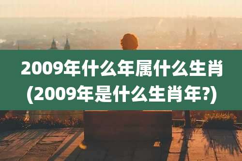 2009年什么年属什么生肖(2009年是什么生肖年?)