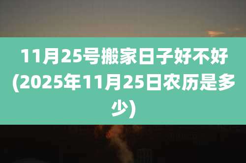 11月25号搬家日子好不好(2025年11月25日农历是多少)
