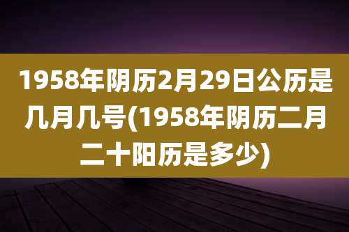 1958年阴历2月29日公历是几月几号(1958年阴历二月二十阳历是多少)