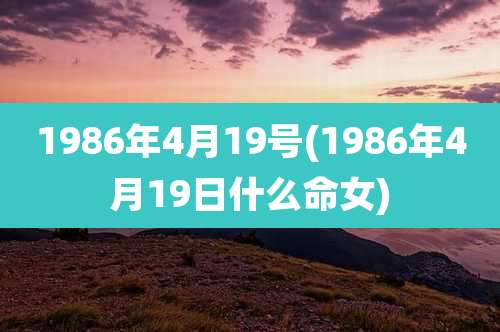 1986年4月19号(1986年4月19日什么命女)