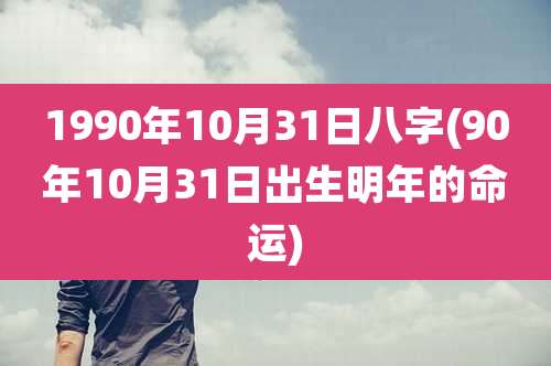 1990年10月31日八字(90年10月31日出生明年的命运)