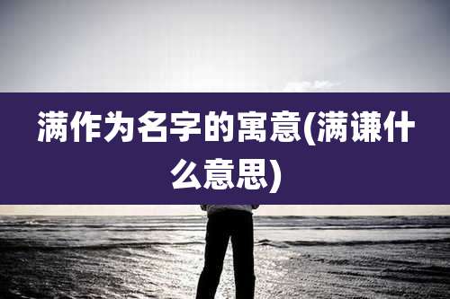 满作为名字的寓意(满谦什么意思)