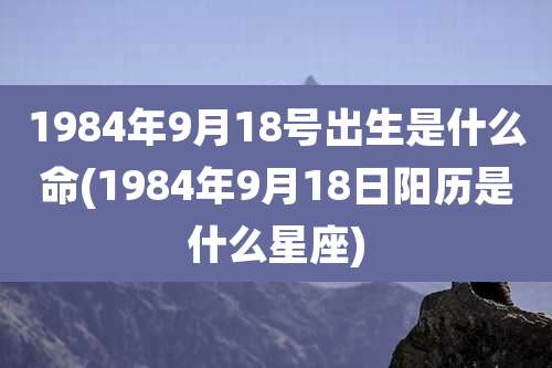 1984年9月18号出生是什么命(1984年9月18日阳历是什么星座)