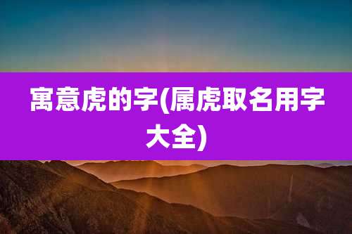 寓意虎的字(属虎取名用字大全)