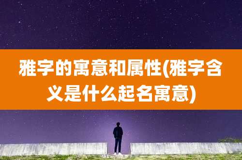 雅字的寓意和属性(雅字含义是什么起名寓意)