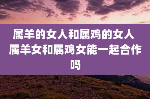 属羊的女人和属鸡的女人 属羊女和属鸡女能一起合作吗